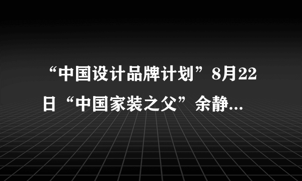 “中国设计品牌计划”8月22日“中国家装之父”余静赣羊城开讲！