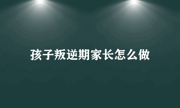 孩子叛逆期家长怎么做