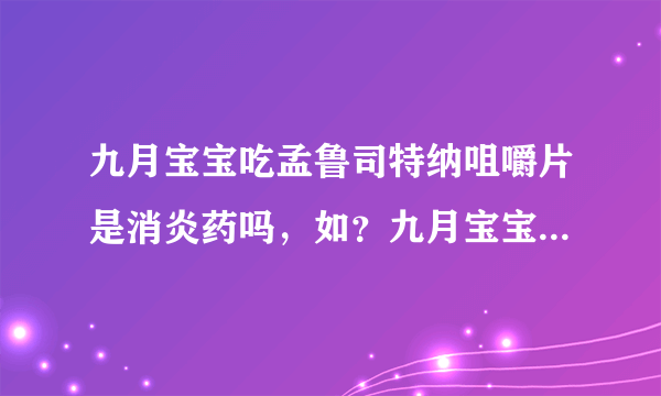 九月宝宝吃孟鲁司特纳咀嚼片是消炎药吗，如？九月宝宝...