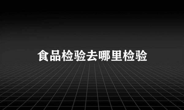 食品检验去哪里检验