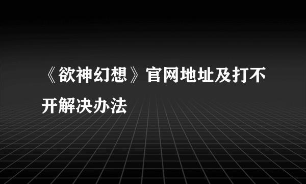 《欲神幻想》官网地址及打不开解决办法