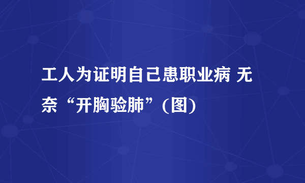 工人为证明自己患职业病 无奈“开胸验肺”(图)