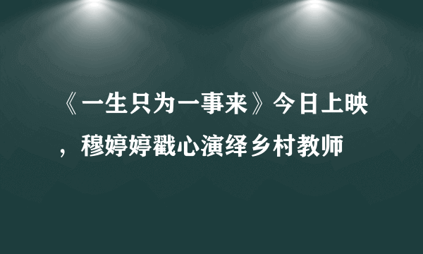 《一生只为一事来》今日上映，穆婷婷戳心演绎乡村教师