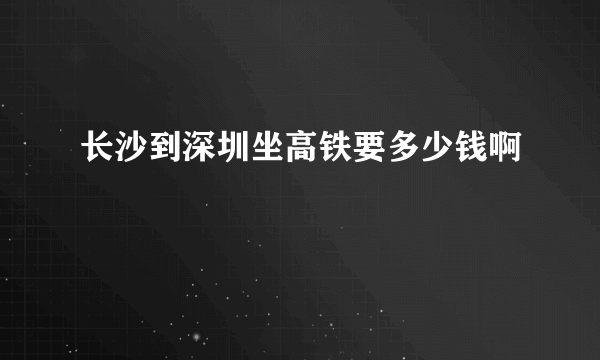 长沙到深圳坐高铁要多少钱啊