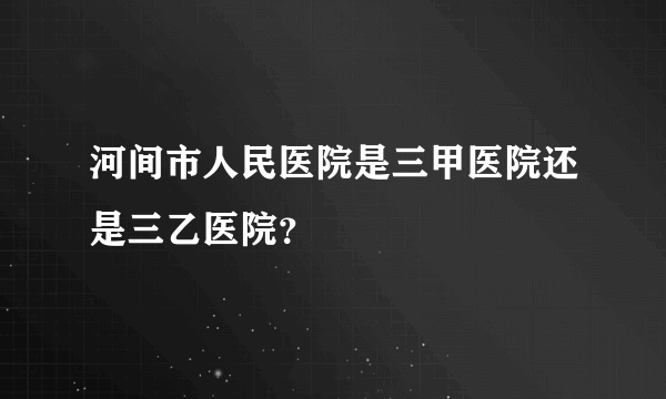 河间市人民医院是三甲医院还是三乙医院？