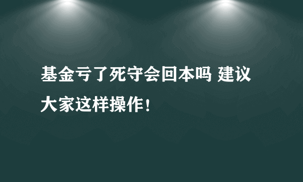 基金亏了死守会回本吗 建议大家这样操作！