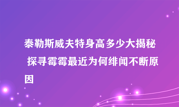 泰勒斯威夫特身高多少大揭秘 探寻霉霉最近为何绯闻不断原因