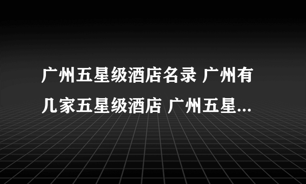 广州五星级酒店名录 广州有几家五星级酒店 广州五星级酒店排行