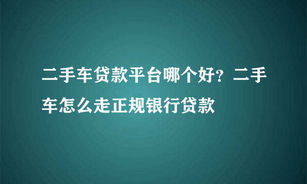 二手车贷款平台哪个好？二手车怎么走正规银行贷款