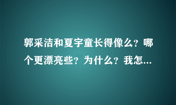 郭采洁和夏宇童长得像么？哪个更漂亮些？为什么？我怎么觉得差不多呢？