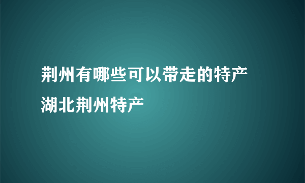 荆州有哪些可以带走的特产 湖北荆州特产