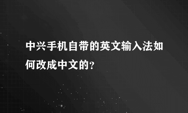 中兴手机自带的英文输入法如何改成中文的？