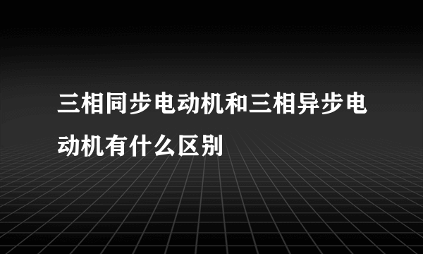 三相同步电动机和三相异步电动机有什么区别