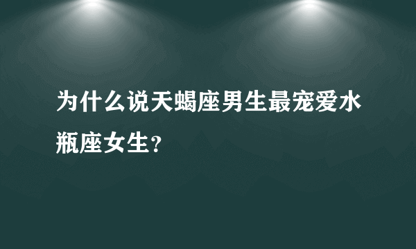 为什么说天蝎座男生最宠爱水瓶座女生？