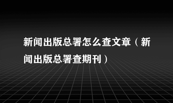 新闻出版总署怎么查文章（新闻出版总署查期刊）