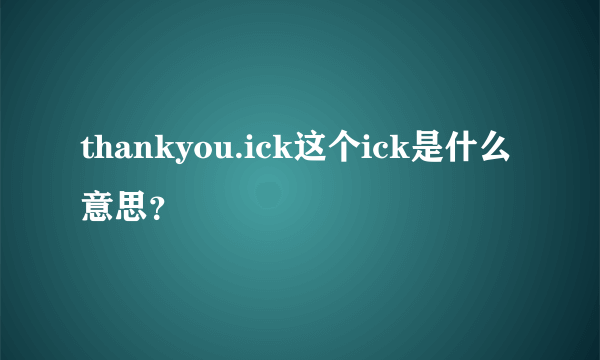 thankyou.ick这个ick是什么意思？