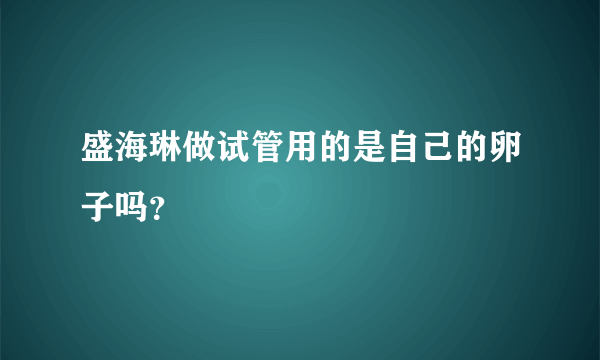 盛海琳做试管用的是自己的卵子吗？