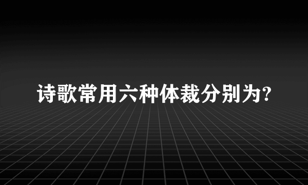 诗歌常用六种体裁分别为?