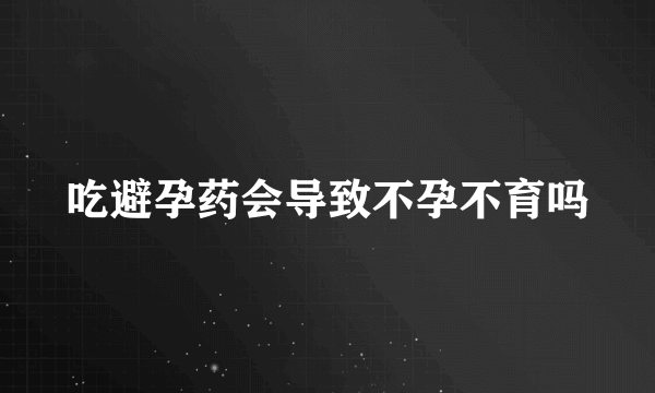 吃避孕药会导致不孕不育吗