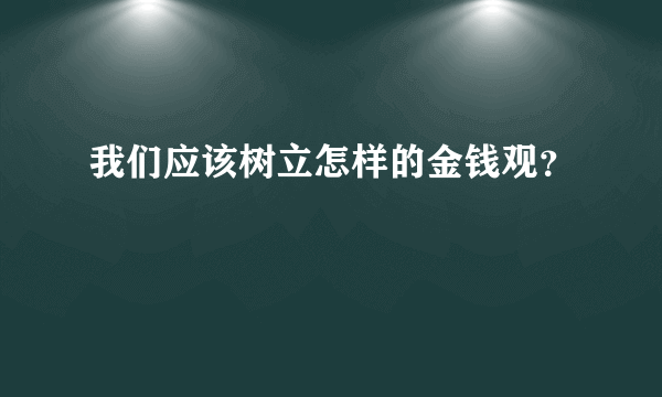 我们应该树立怎样的金钱观？