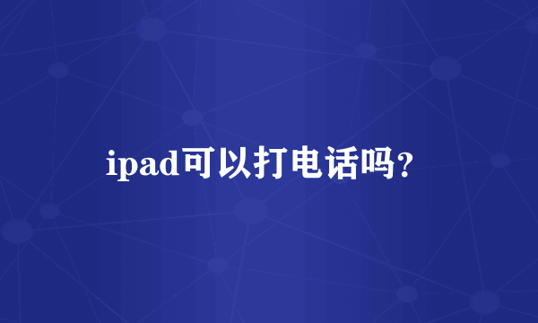 ipad可以打电话吗？