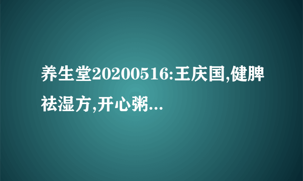 养生堂20200516:王庆国,健脾祛湿方,开心粥,延缓大脑衰老方