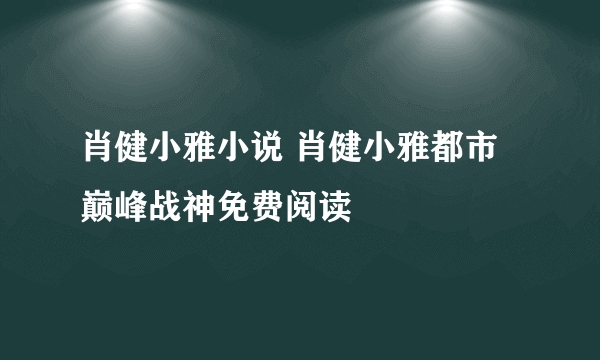 肖健小雅小说 肖健小雅都市巅峰战神免费阅读