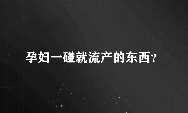 孕妇一碰就流产的东西？