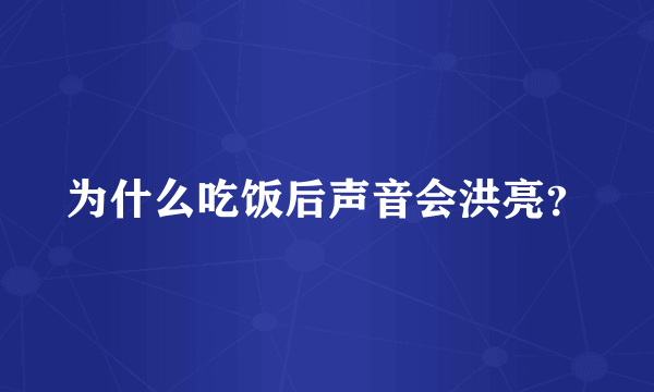 为什么吃饭后声音会洪亮？