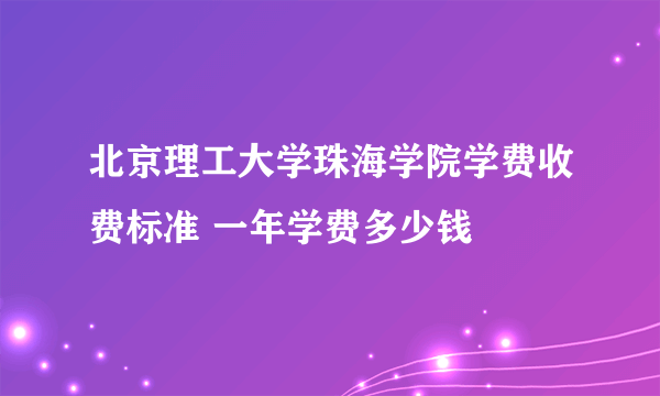 北京理工大学珠海学院学费收费标准 一年学费多少钱