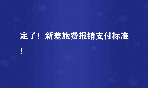 定了！新差旅费报销支付标准！