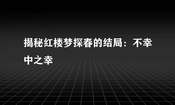 揭秘红楼梦探春的结局：不幸中之幸