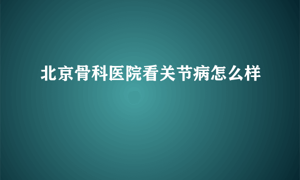 北京骨科医院看关节病怎么样