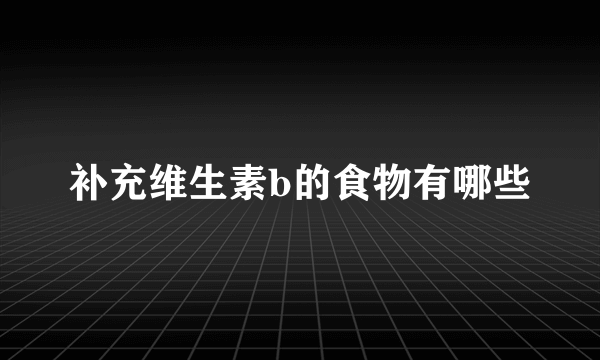 补充维生素b的食物有哪些