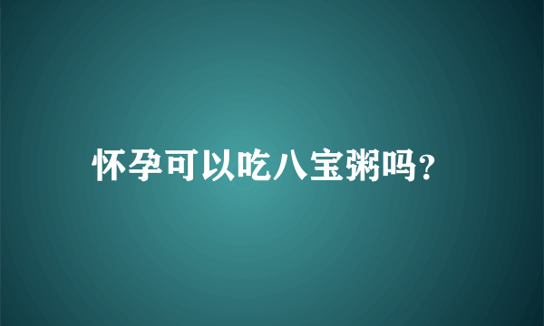 怀孕可以吃八宝粥吗？