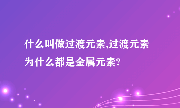 什么叫做过渡元素,过渡元素为什么都是金属元素?