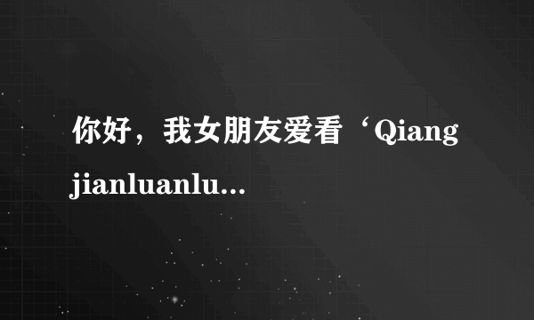 你好，我女朋友爱看‘Qiangjianluanlun’的文章