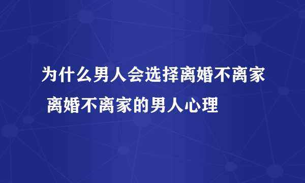 为什么男人会选择离婚不离家 离婚不离家的男人心理