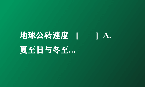 地球公转速度   [　　]  A．  夏至日与冬至日转动的快慢一样   B．  夏至日比冬至日转动的快   C．  夏至日比冬至日转动的慢   D．  夏至日与冬至日转动的快慢不一样，但变化是一样的