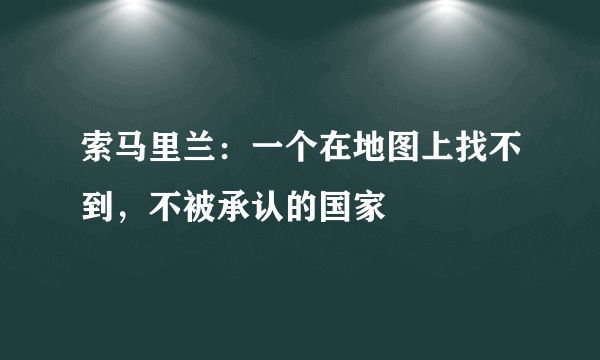 索马里兰：一个在地图上找不到，不被承认的国家