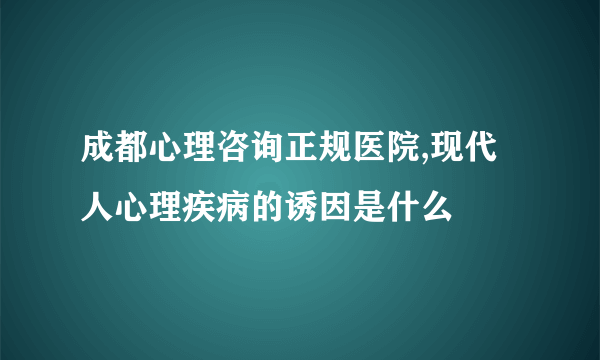 成都心理咨询正规医院,现代人心理疾病的诱因是什么