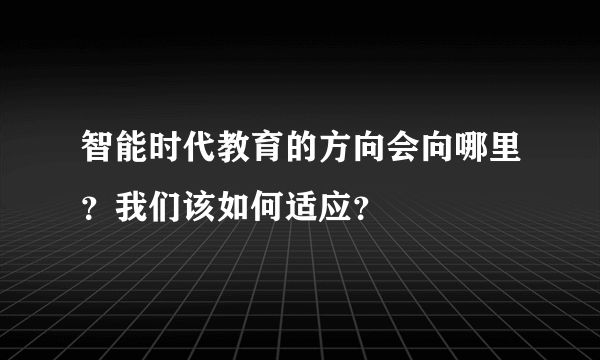 智能时代教育的方向会向哪里？我们该如何适应？