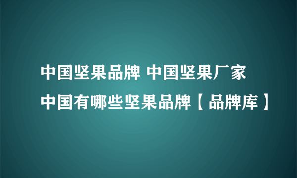 中国坚果品牌 中国坚果厂家 中国有哪些坚果品牌【品牌库】