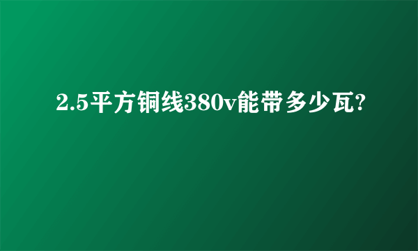 2.5平方铜线380v能带多少瓦?