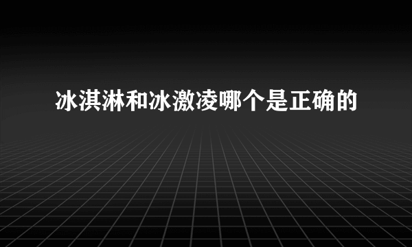 冰淇淋和冰激凌哪个是正确的