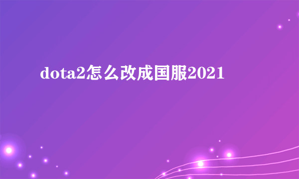 dota2怎么改成国服2021