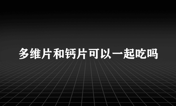 多维片和钙片可以一起吃吗