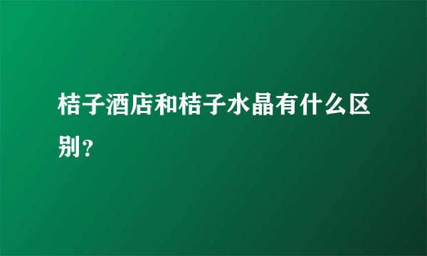 桔子酒店和桔子水晶有什么区别？