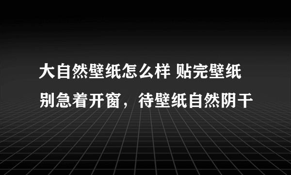 大自然壁纸怎么样 贴完壁纸别急着开窗，待壁纸自然阴干