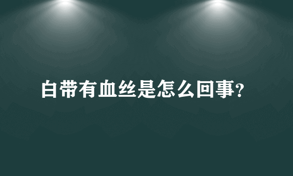 白带有血丝是怎么回事？